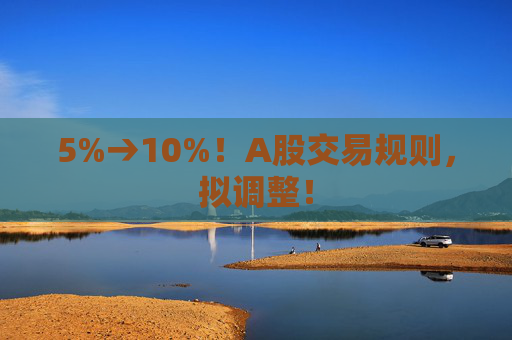5%→10%！A股交易规则，拟调整！