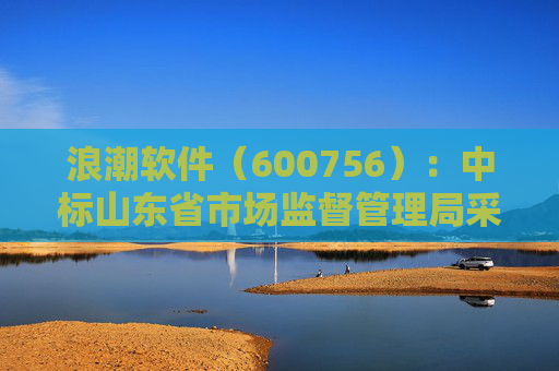 浪潮软件（600756）：中标山东省市场监督管理局采购项目，中标金额为179.80万元