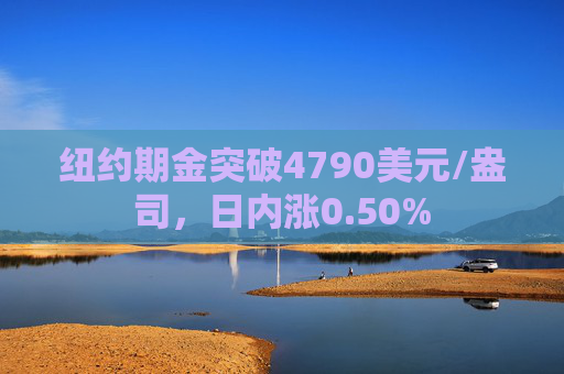 纽约期金突破4790美元/盎司，日内涨0.50%