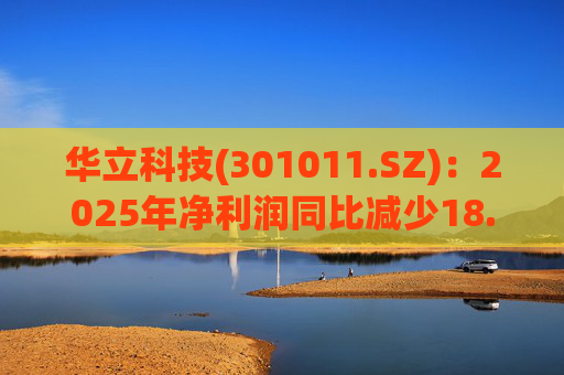 华立科技(301011.SZ)：2025年净利润同比减少18.44% 拟10股派1.5元