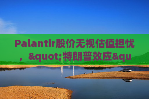 Palantir股价无视估值担忧，"特朗普效应"压倒空头