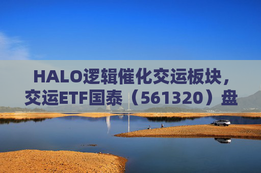 HALO逻辑催化交运板块，交运ETF国泰（561320）盘中涨超1.3%