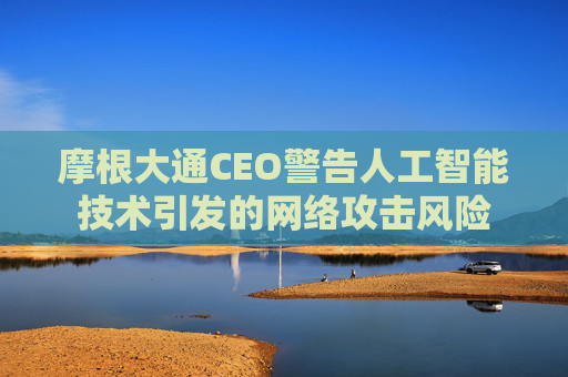 摩根大通CEO警告人工智能技术引发的网络攻击风险
