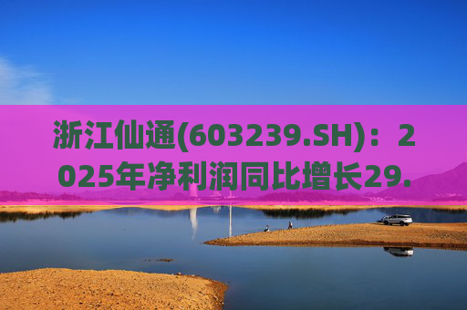 浙江仙通(603239.SH)：2025年净利润同比增长29.22% 拟10派3元