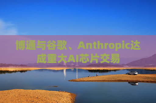 博通与谷歌、Anthropic达成重大AI芯片交易