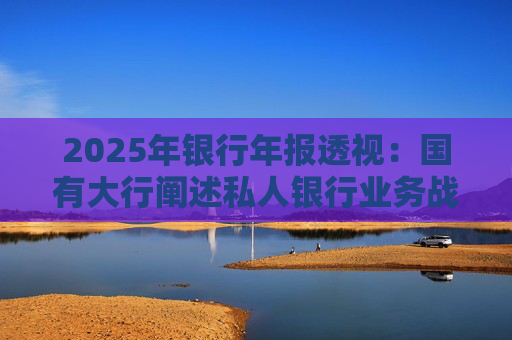 2025年银行年报透视：国有大行阐述私人银行业务战略 股份行亮成绩