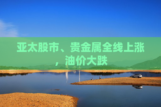 亚太股市、贵金属全线上涨,油价大跌 第1张 亚太股市、贵金属全线上涨,油价大跌 第1张
