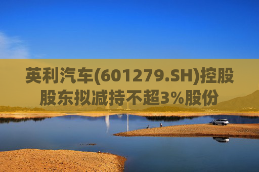 英利汽车(601279.SH)控股股东拟减持不超3%股份