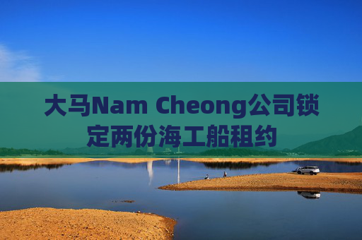 大马Nam Cheong公司锁定两份海工船租约
