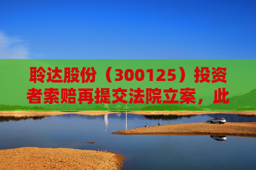 聆达股份(300125)投资者索赔再提交法院立案,此前已有胜诉 第1张 聆达股份(300125)投资者索赔再提交法院立案,此前已有胜诉 第1张