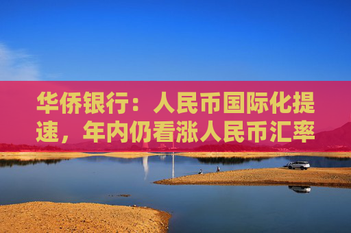 华侨银行：人民币国际化提速，年内仍看涨人民币汇率