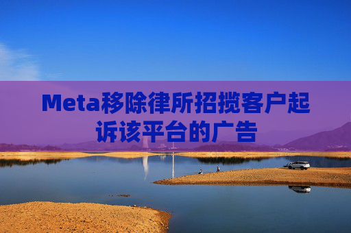 Meta移除律所招揽客户起诉该平台的广告