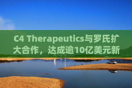 C4 Therapeutics与罗氏扩大合作，达成逾10亿美元新癌症药物协议
