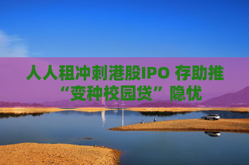 人人租冲刺港股IPO 存助推“变种校园贷”隐忧
