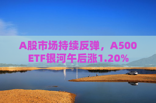 A股市场持续反弹，A500ETF银河午后涨1.20%