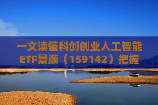 一文读懂科创创业人工智能ETF景顺（159142）把握弹性更强的AI产业链机会！