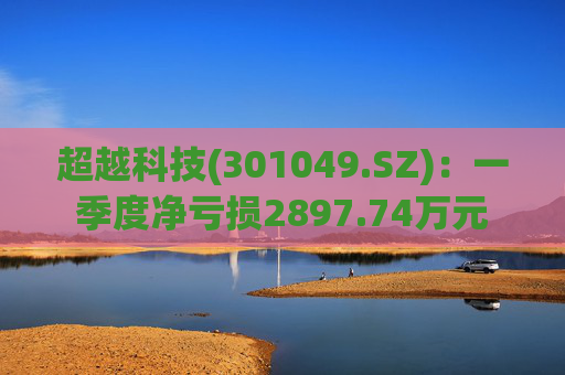 超越科技(301049.SZ)：一季度净亏损2897.74万元  第1张