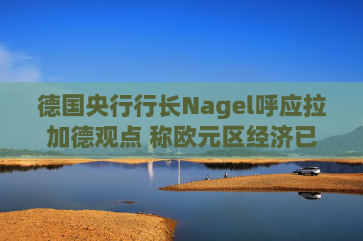 德国央行行长Nagel呼应拉加德观点 称欧元区经济已偏离基准情境