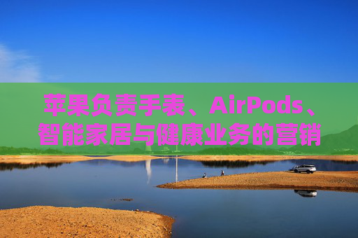 苹果负责手表、AirPods、智能家居与健康业务的营销主管离职