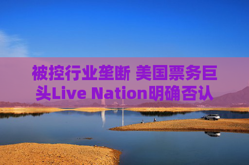 被控行业垄断 美国票务巨头Live Nation明确否认
