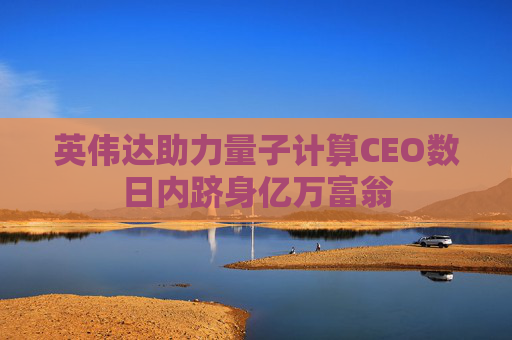 英伟达助力量子计算CEO数日内跻身亿万富翁