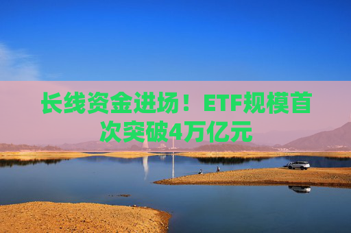 长线资金进场！ETF规模首次突破4万亿元  第1张