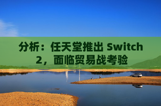 分析：任天堂推出 Switch 2，面临贸易战考验