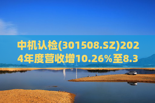 中机认检(301508.SZ)2024年度营收增10.26%至8.31亿元 拟10派2.11元