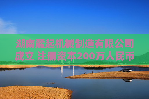 湖南麓起机械制造有限公司成立 注册资本200万人民币 第1张 湖南麓起机械制造有限公司成立 注册资本200万人民币 第1张