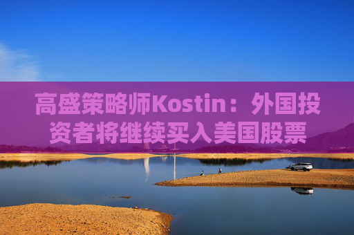 高盛策略师Kostin:外国投资者将继续买入美国股票