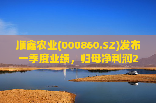 顺鑫农业(000860.SZ)发布一季度业绩，归母净利润2.82亿元，同比下降37.34%  第1张