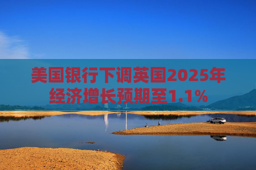 美国银行下调英国2025年经济增长预期至1.1%  第1张