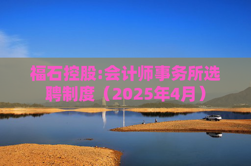 福石控股:会计师事务所选聘制度（2025年4月）