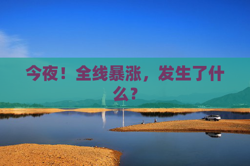 今夜!全线暴涨,发生了什么?