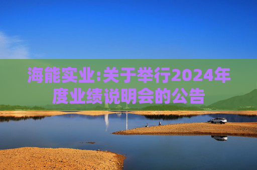 海能实业:关于举行2024年度业绩说明会的公告