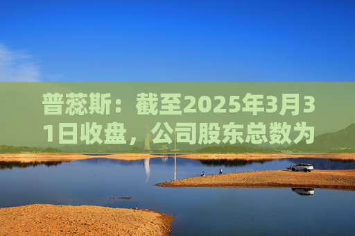 普蕊斯：截至2025年3月31日收盘，公司股东总数为9,696户