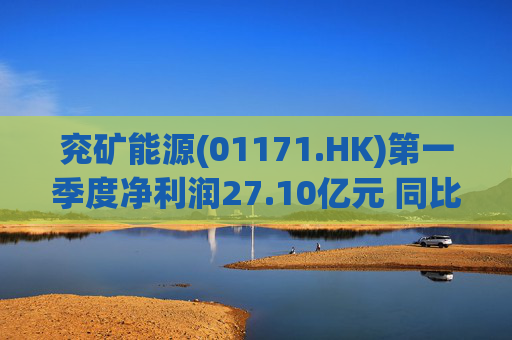 兖矿能源(01171.HK)第一季度净利润27.10亿元 同比减少27.9%