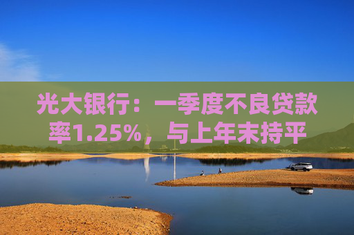 光大银行:一季度不良贷款率1.25%,与上年末持平 第1张 光大银行:一季度不良贷款率1.25%,与上年末持平 第1张