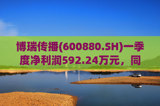 博瑞传播(600880.SH)一季度净利润592.24万元,同比下降40.93%