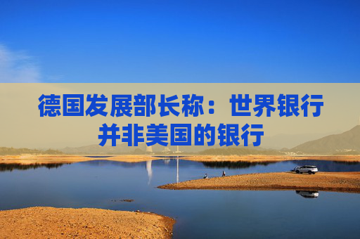 德国发展部长称：世界银行并非美国的银行