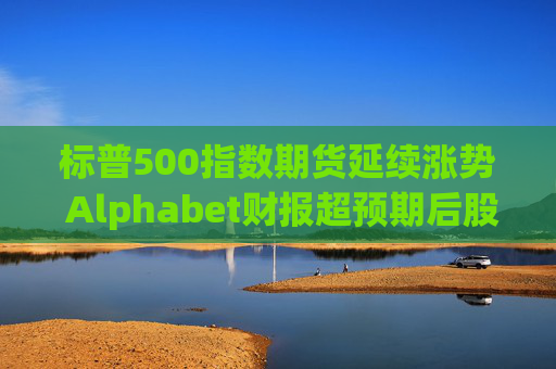标普500指数期货延续涨势 Alphabet财报超预期后股价走高