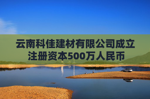 云南科佳建材有限公司成立 注册资本500万人民币 第1张 云南科佳建材有限公司成立 注册资本500万人民币 第1张