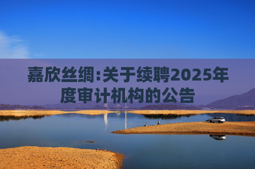 嘉欣丝绸:关于续聘2025年度审计机构的公告  第1张