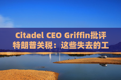 Citadel CEO Griffin批评特朗普关税：这些失去的工作再也回不来了  第1张