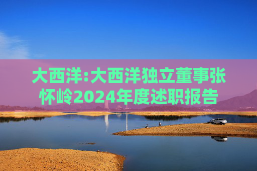 大西洋:大西洋独立董事张怀岭2024年度述职报告