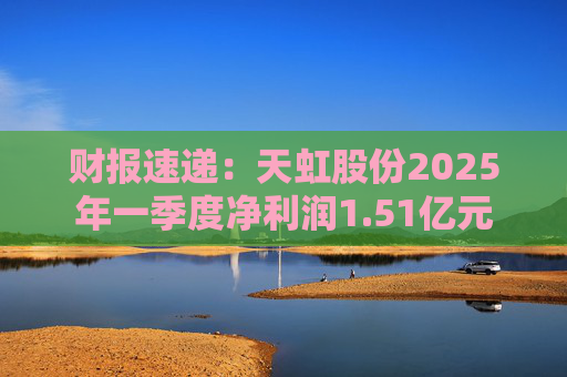 财报速递：天虹股份2025年一季度净利润1.51亿元