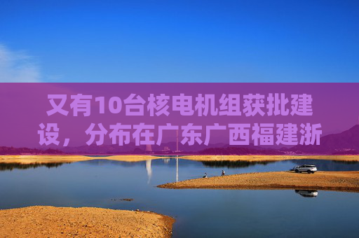 又有10台核电机组获批建设，分布在广东广西福建浙江山东