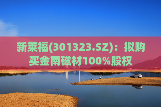 新莱福(301323.SZ):拟购买金南磁材100%股权
