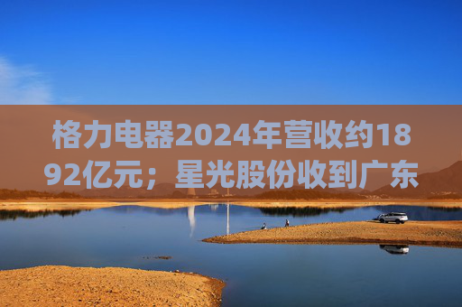 格力电器2024年营收约1892亿元;星光股份收到广东证监局警示函 | 公告精选