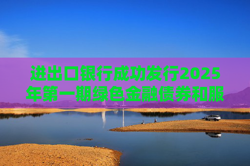 进出口银行成功发行2025年第一期绿色金融债券和服务外贸提质增效主题金融债券
